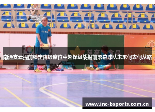 南通支云提前锁定降级席位中超保级战提前落幕球队未来何去何从路